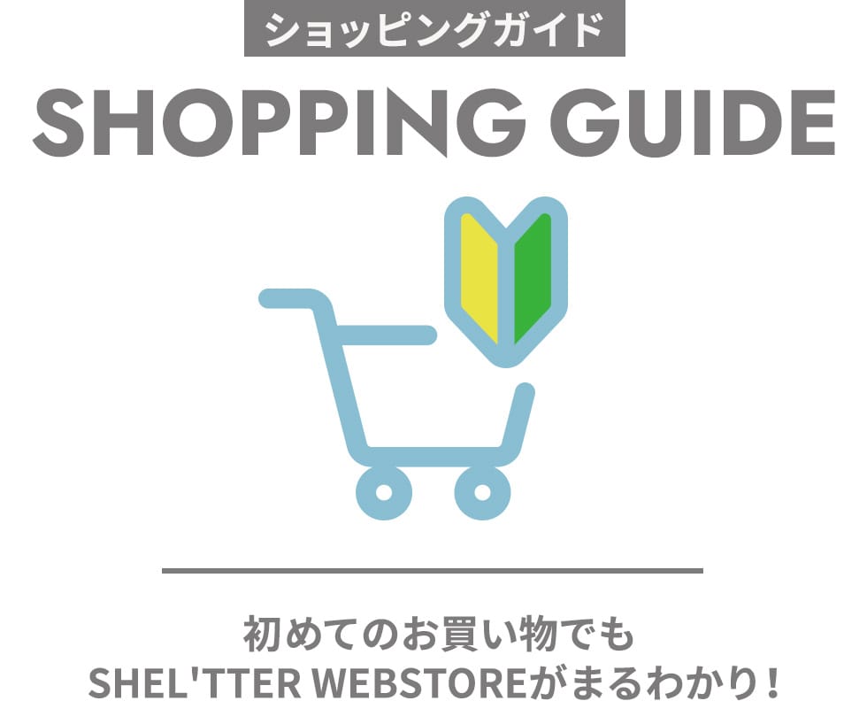 SHOPPING GUIDE 初めてのお買い物でもSHEL'TTER WEBSTOREがまるわかり！