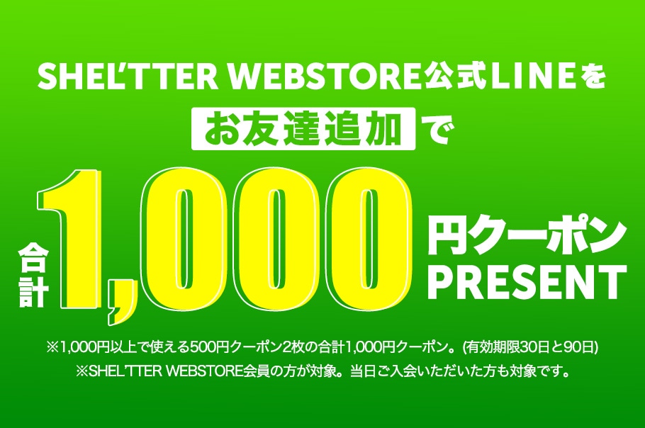 SHEL’TTER WEBSTORE公式LINEをお友だち追加で合計1,000円クーポンプレゼント！