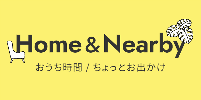 Home & Nearby おうち時間 / ちょっとお出かけ